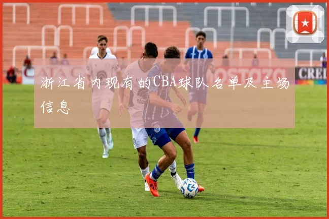 浙江省内现有的CBA球队名单及主场信息