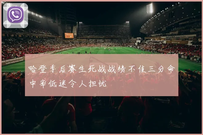 哈登季后赛生死战战绩不佳三分命中率低迷令人担忧