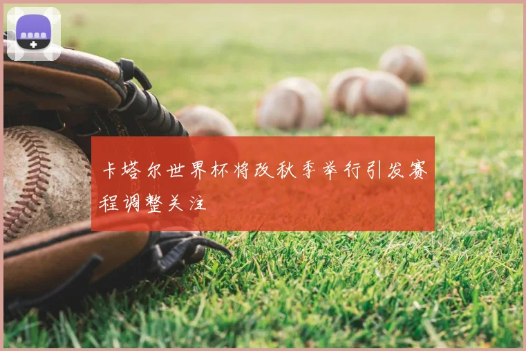 卡塔尔世界杯将改秋季举行引发赛程调整关注