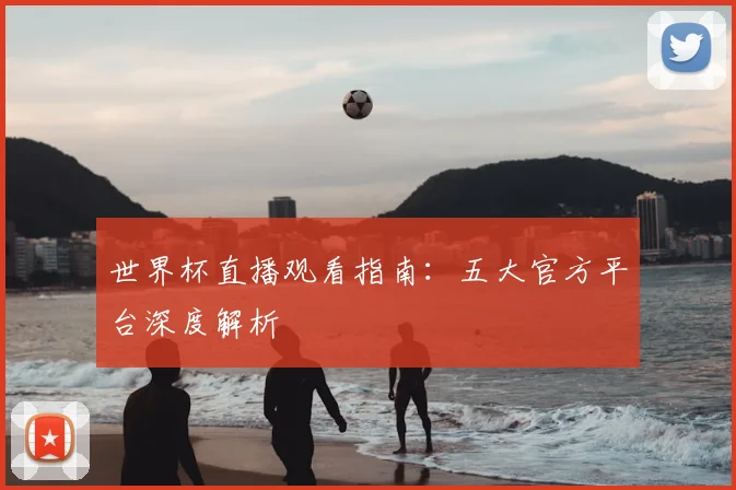 世界杯直播观看指南:五大官方平台深度解析