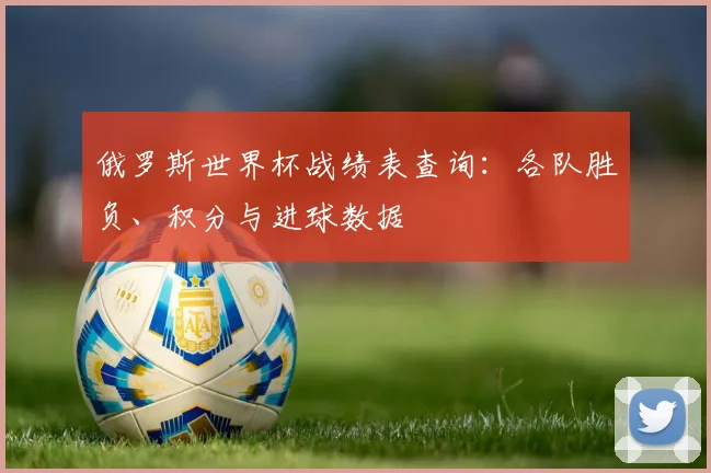 俄罗斯世界杯战绩表查询：各队胜负、积分与进球数据