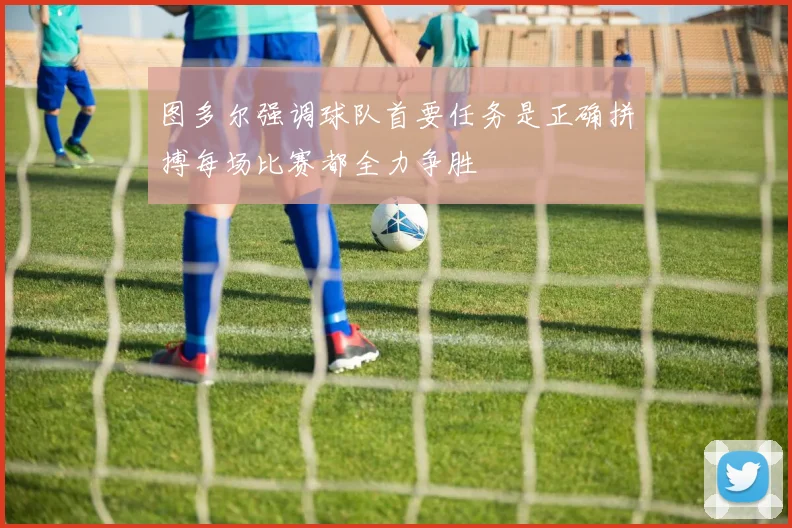 图多尔强调球队首要任务是正确拼搏每场比赛都全力争胜