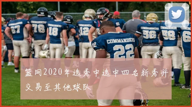 篮网2020年选秀中选中四名新秀并交易至其他球队