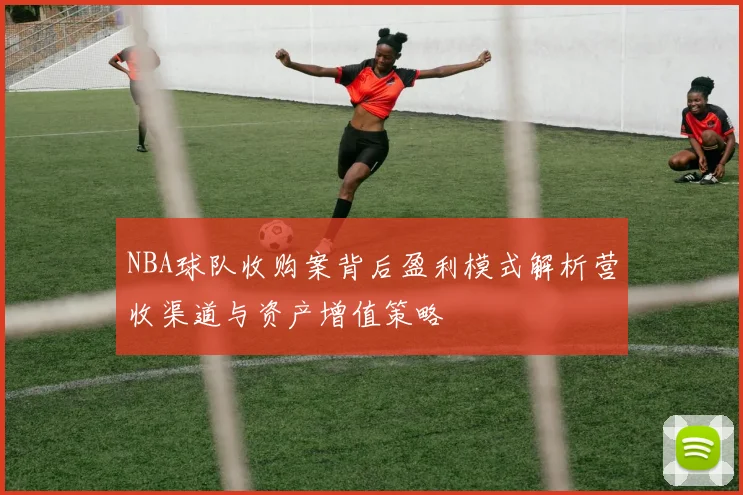 NBA球队收购案背后盈利模式解析营收渠道与资产增值策略