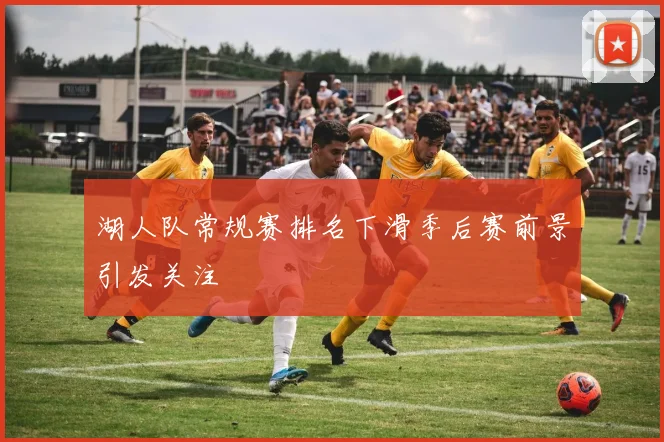 湖人队常规赛排名下滑季后赛前景引发关注