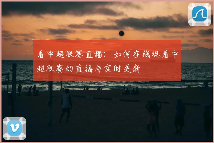看中超联赛直播:如何在线观看中超联赛的直播与实时更新
