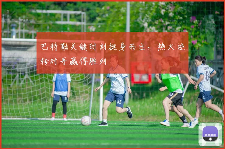 巴特勒关键时刻挺身而出，热火逆转对手赢得胜利