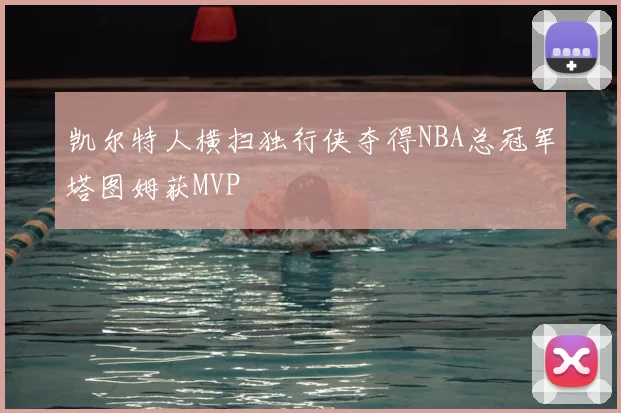 凯尔特人横扫独行侠夺得NBA总冠军塔图姆获MVP