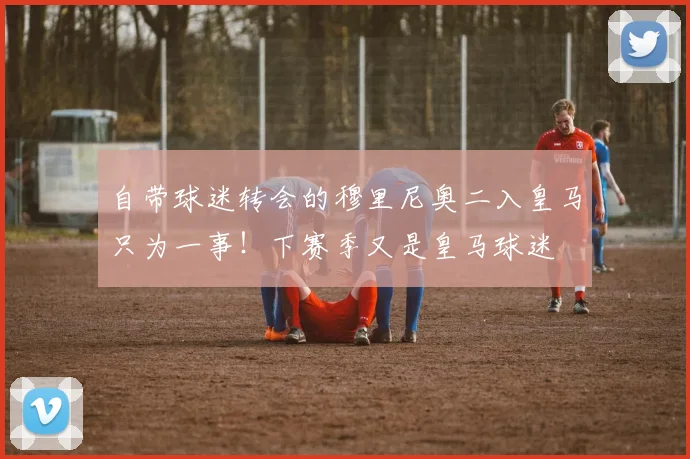 自带球迷转会的穆里尼奥二入皇马只为一事!下赛季又是皇马球迷