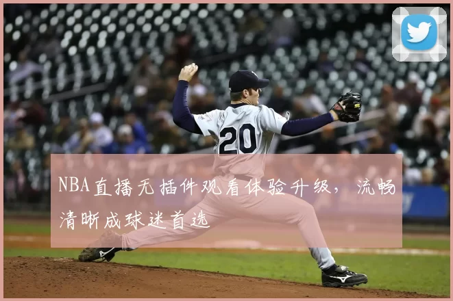 NBA直播无插件观看体验升级，流畅清晰成球迷首选