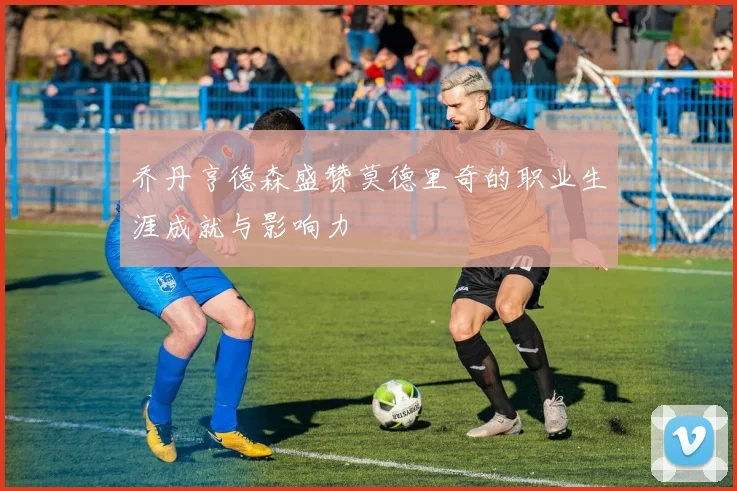 乔丹亨德森盛赞莫德里奇的职业生涯成就与影响力