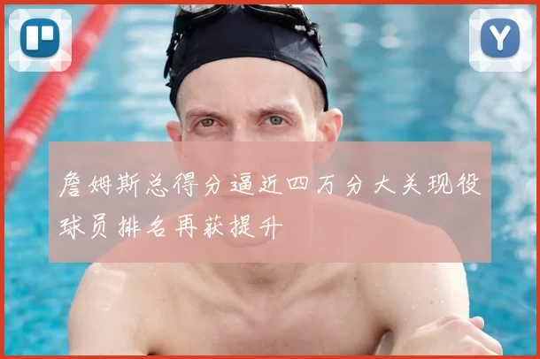 詹姆斯总得分逼近四万分大关现役球员排名再获提升