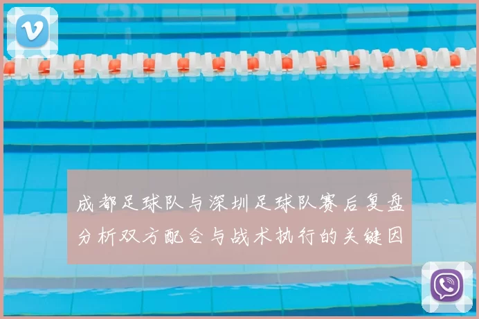 成都足球队与深圳足球队赛后复盘分析双方配合与战术执行的关键因素