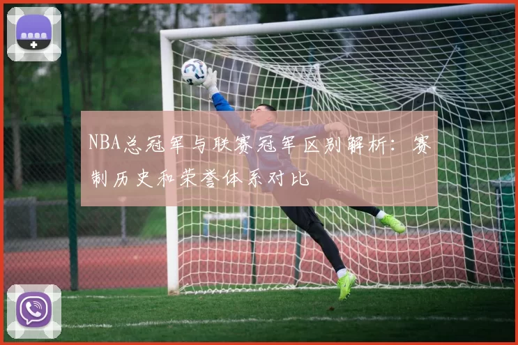 NBA总冠军与联赛冠军区别解析：赛制历史和荣誉体系对比