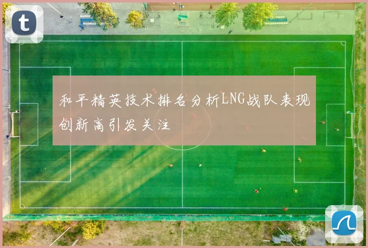 和平精英技术排名分析LNG战队表现创新高引发关注
