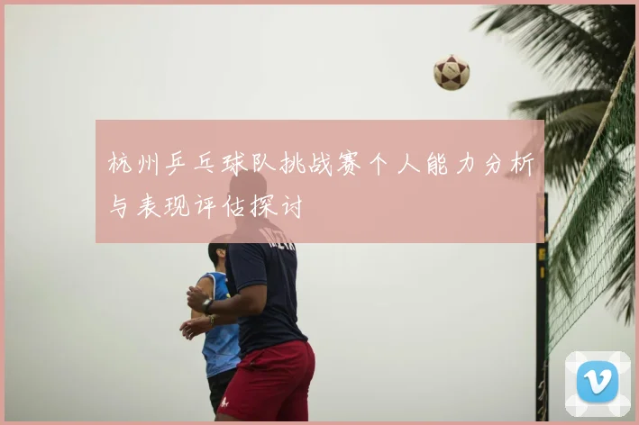 杭州乒乓球队挑战赛个人能力分析与表现评估探讨