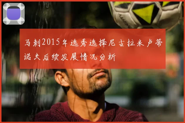 马刺2015年选秀选择尼古拉米卢蒂诺夫后续发展情况分析