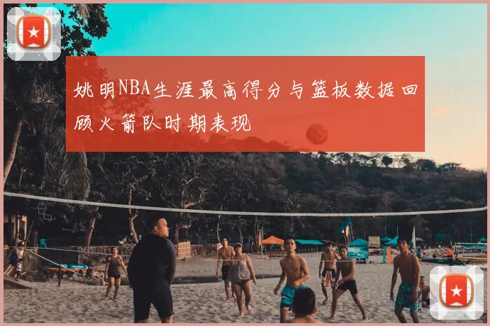 姚明NBA生涯最高得分与篮板数据回顾火箭队时期表现