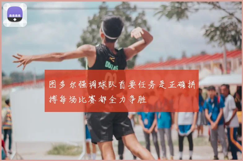 图多尔强调球队首要任务是正确拼搏每场比赛都全力争胜