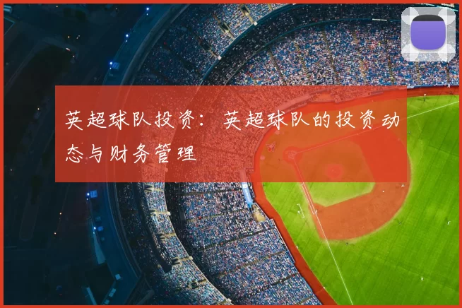 英超球队投资：英超球队的投资动态与财务管理