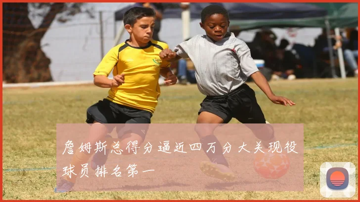 詹姆斯总得分逼近四万分大关现役球员排名第一