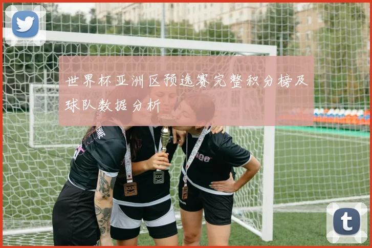 世界杯亚洲区预选赛完整积分榜及球队数据分析