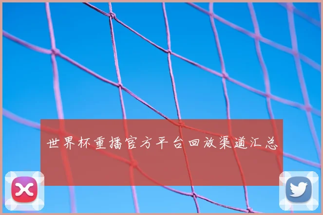 世界杯重播官方平台回放渠道汇总