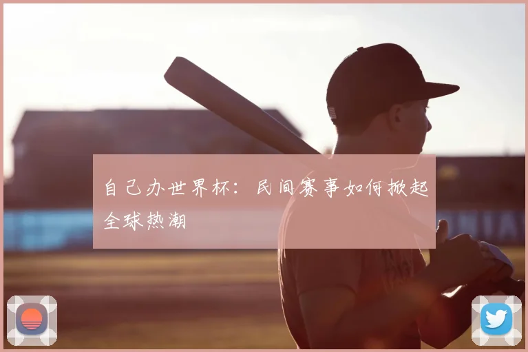 自己办世界杯:民间赛事如何掀起全球热潮