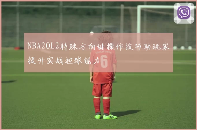 NBA2OL2特殊方向键操作技巧助玩家提升实战控球能力