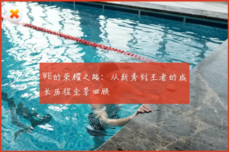 WE的荣耀之路：从新秀到王者的成长历程全景回顾