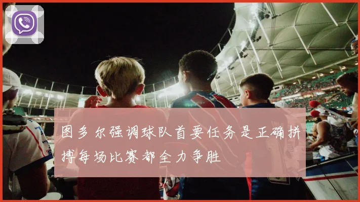 图多尔强调球队首要任务是正确拼搏每场比赛都全力争胜