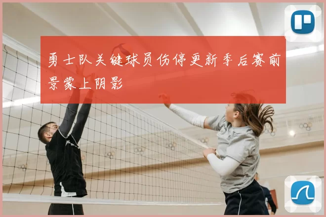 勇士队关键球员伤停更新季后赛前景蒙上阴影