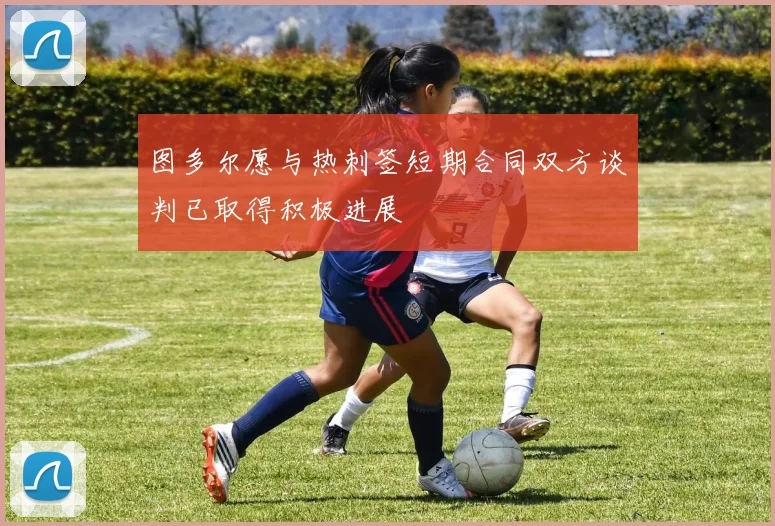 图多尔愿与热刺签短期合同双方谈判已取得积极进展