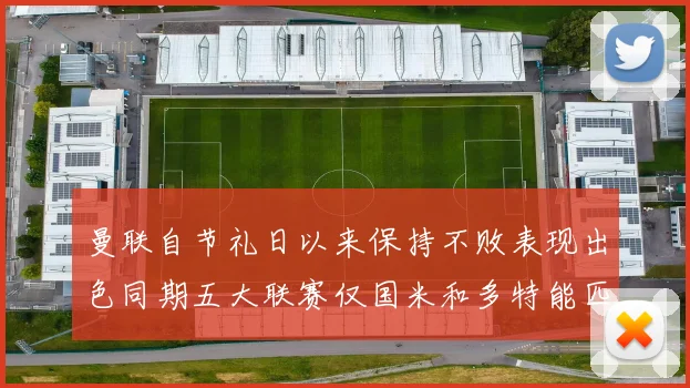 曼联自节礼日以来保持不败表现出色同期五大联赛仅国米和多特能匹敌