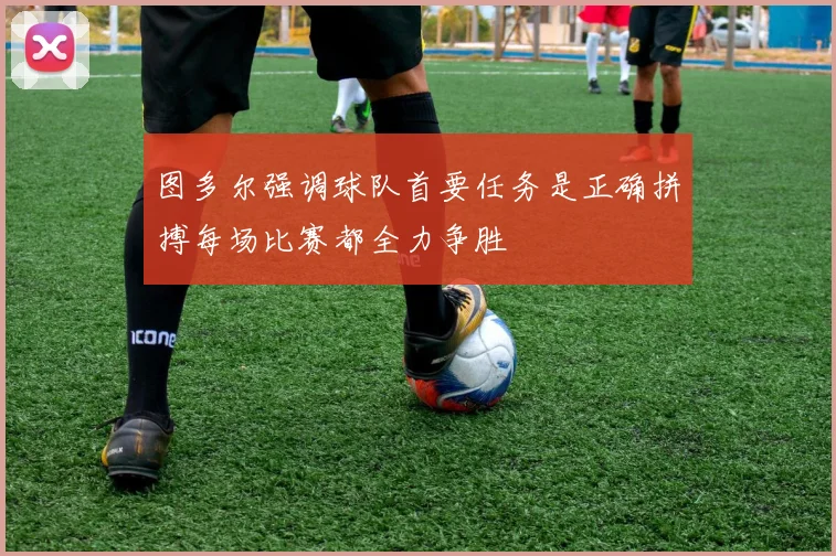 图多尔强调球队首要任务是正确拼搏每场比赛都全力争胜