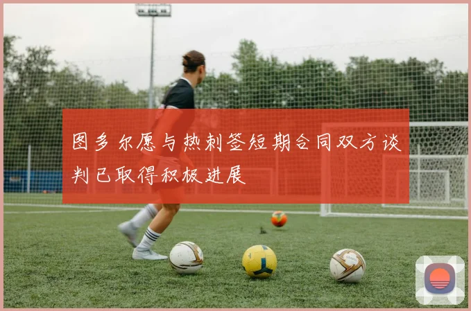 图多尔愿与热刺签短期合同双方谈判已取得积极进展