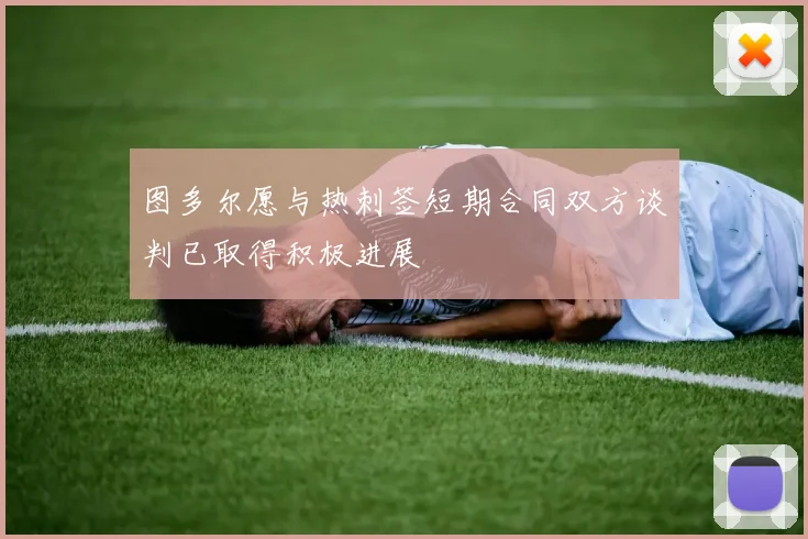 图多尔愿与热刺签短期合同双方谈判已取得积极进展
