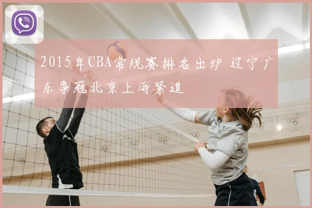 2015年CBA常规赛排名出炉 辽宁广东争冠北京上海紧追
