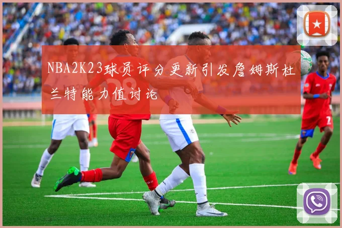 NBA2K23球员评分更新引发詹姆斯杜兰特能力值讨论