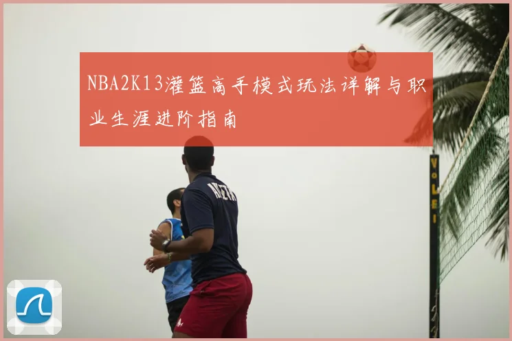 NBA2K13灌篮高手模式玩法详解与职业生涯进阶指南