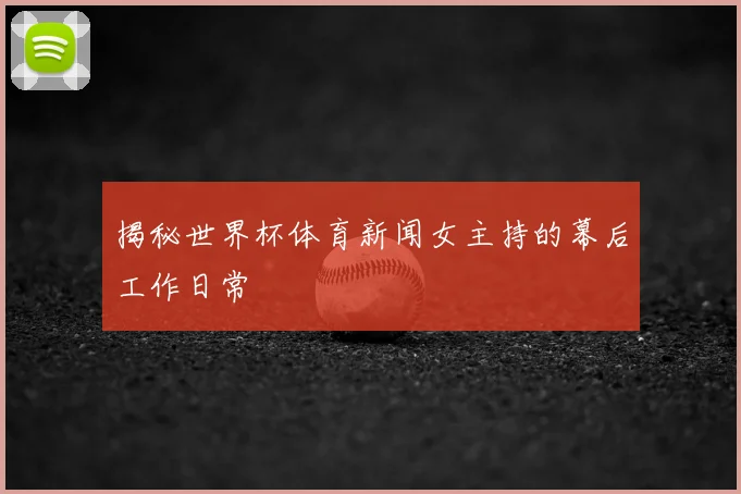 揭秘世界杯体育新闻女主持的幕后工作日常