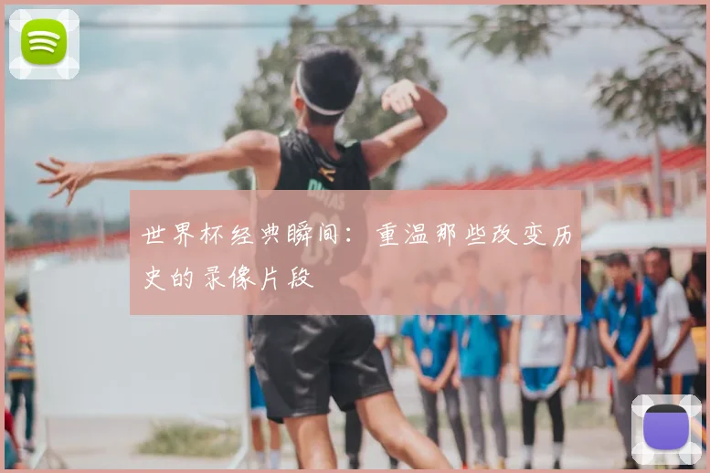 世界杯经典瞬间:重温那些改变历史的录像片段