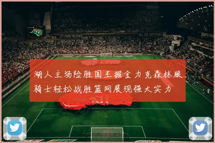 湖人主场险胜国王掘金力克森林狼骑士轻松战胜篮网展现强大实力