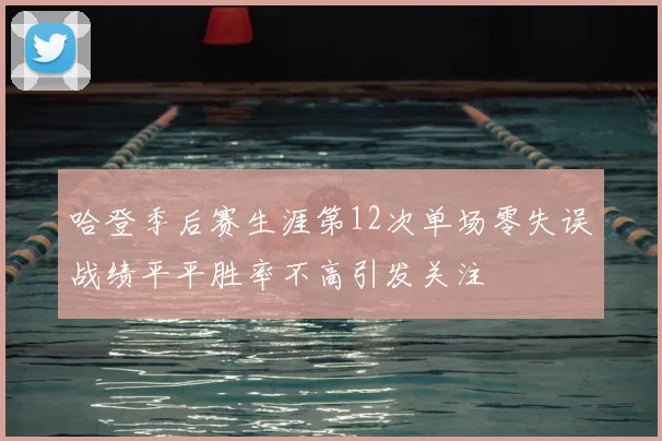哈登季后赛生涯第12次单场零失误战绩平平胜率不高引发关注