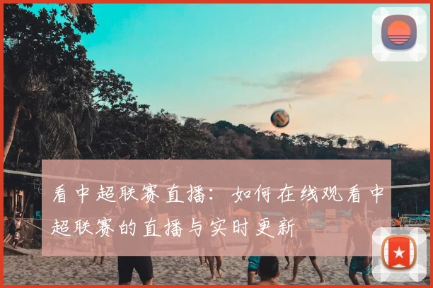 看中超联赛直播:如何在线观看中超联赛的直播与实时更新