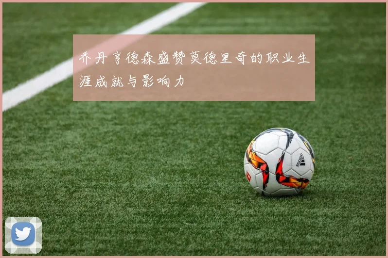 乔丹亨德森盛赞莫德里奇的职业生涯成就与影响力