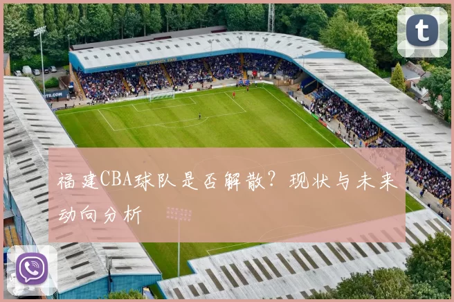 福建CBA球队是否解散？现状与未来动向分析