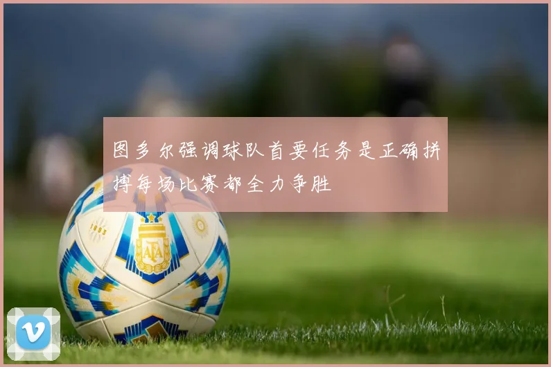 图多尔强调球队首要任务是正确拼搏每场比赛都全力争胜