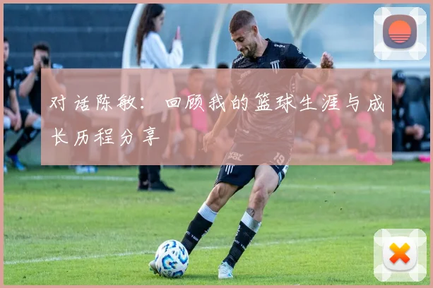 对话陈敏：回顾我的篮球生涯与成长历程分享