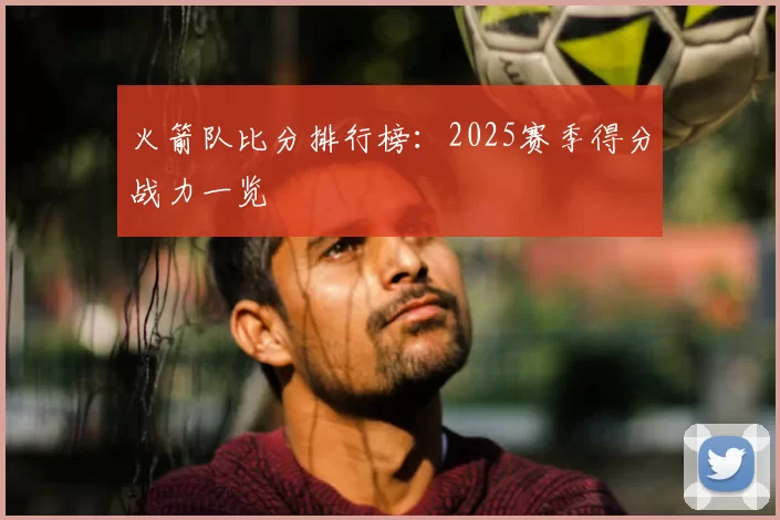 火箭队比分排行榜：2025赛季得分战力一览